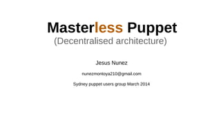 Masterless Puppet
(Decentralised architecture)
Jesus Nunez
nunezmontoya210@gmail.com
Sydney puppet users group March 2014
 