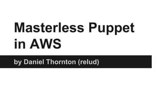 Masterless Puppet
in AWS
by Daniel Thornton (relud)
 