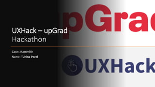 UXHack – upGrad
Hackathon
Case: Masterlife
Name: Tuhina Porel
 