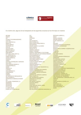 En el último año, algunos de los trabajadores de las siguientes empresas se han formado con nosotros


ABC.MAIL                                FCC                                       REDTRANS ALMERIA S.L.
ADECCO                                  FIEGE                                     REDUR
ADT                                     FITOTRANS                                 RHENUS LOGISTICS
ALCORCE TELECOMUNICACIONES              FNAC                                      RODCAM LOGÍSTICA
ALFALAND                                GAF AUTOMOTIVE                            SALVAT LOGISTICA, S.A.
ALFIL LOGISTICS S.A.                    GEFCO ESPAÑA, SA                          SDF
AMARA S.A                               GRAN EUROPA CONSULTORES SL                SERLOGIS
ANTALIS IBÉRICA                         GROUNDFORCE                               SERVICIOS LOGÍSTICOS INTEGRADOS
AREATRANS, S.A.                         GROUPE LOGISTIC IDL ESPAÑA                SEUR ESPAÑA OPERACIONES
ATLAS SE                                GRUPO DEDALO                              SEUR S.A.
AZULEJOS PEÑA                           HAVILOG FSL SL                            SOCIEDAD ESTATAL DE CORREOS Y TELÉGRAFOS STOCK
BARCINO PACK S.A.                       HAWORTH LOGISTICA                         ALPHA S.L.
BIEFFE ESPAÑOLA                         HEWLETT PACKARD                           T.F.MENDEZ
BOMI IBERICA                            HOSPITAL UNIVERSIARIO 12 DE OCTUBRE       T2OPELOG
BOTTLING G. SERV. CENT. SL.             INSTITUTO SOCIAL DE LAS FUERZAS ARMADAS   TDG DOMAN IBERICA
C.C. CARREFOUR S.A.                     INTERCOMARQUES S.A.                       TECHDATA
CANDELA IBERICA SA                      IVÁN VICENTE GARCÍA                       TELEFÓNICA SERVICIOS INTEGRALES DE
CAPITAN ARROYO SL                       JESUS GARCIA ARAGON                       DISTRIBUCIÓN
CARRERAS                                JOSE RAMON JIMENEZ PEREZ                  TNT WORLWIDE EXPRESS
CASESA                                  KUEHNE-NAGEL S.A.                         TOQUERO EXPRESS, S.A.
CENTRUM, DISTRIBUCIÓN Y SERVICIOS       LA PALETTE ROUGE IBÉRICA, SAU             TORIJA GUADALAJARA
INSULARES                               LACTALIS IBERIA                           TRANSCIUDADREAL S.L.
CEVA LOGÍSTICO ESPAÑA S.L.              LIMPIEZAS BERMEJO S.L.                    TRANSDINA LOGISTICA, S.A.
CHRONOEXPRÉS,S.A.                       LINSER FOODS,S.L.                         TRANSIDEC S.L.
CIEMAT                                  LOGESTA GESTION DEL TRANSPORTE S.A.       TRANSMEDITERRANEA
CIMODIN S.A.                            LOGISTA PHARMA                            TRANSPORTES ALMACENES TRANSITARIOS S.A.
CLAROSOL                                LOGISTIC PACKAGING RETUR IBERICA          TRANSPORTES AZKAR, S.A.
CLM LOGISTICS S.A.                      LOGISTICA REFRIGERADA S.A.                TRANSPORTES BUYTRAGO
COMERMADRID                             LUIS SIMOES LOGISTICA INTEGRADA           TRANSPORTES COBO SA
CONWAY                                  MACROTRANS                                TRANSPORTES J.CARRIÓN, S.A.
CORREOS                                 MARÍTIMA DEL ESTRECHO LOGÍSTICA           TRANSPORTES Y GRUAS AGUADO SL
CRF SERVICIOS DE MENSAJERÍA SL          MARJU CUARTE S.L.                         TRM OPERADOR DE TRANSPORTE
DECO PHARMA S.L.                        MDL DISTRIBUCION LOGÍSTICA                TURSA TRANSPORTES Y SERVICIOS 2000, S.A.
DEPOSITOS DE COMERCIO EXTERIOR          MINISTERIO DE DEFENSA                     TWGROUP
DHL                                     MONTFRISA SA                              UCALSA
DHL GLOBAL FORWARDING, S.L.             MPO IBERICA LOGISTICA                     UNION SALINERA DE ESPAÑA, S.A
DISERMODA                               NINTENDO IBERICA                          UPS SCS
DISTRINEWS                              PATRANSER                                 VIGON OESTE S.A.
DISTRIRUTAS                             PEREZ MARTINEZ MIGUEL ANGEL               VISOL AUDITORES SL
DYTUR 2000                              RAMINATRANS, S.L.                         VITALOX INDUSTRIAL, S.L.
EL CORTE INGLÉS                         RED 30 TRANS, S.A                         XACOM
EUARDO DE LA ROSA MOLINA                RED SOLUCIONES LOGÍSTICAS AVANZADAS, SL
 