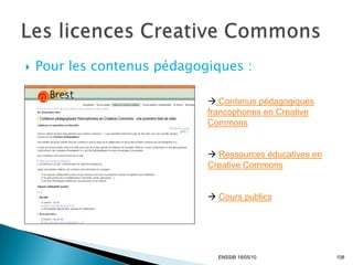    Pour les contenus pédagogiques :

                              Contenus pédagogiques
                             francophones en Creative
                             Commons


                              Ressources éducatives en
                             Creative Commons


                              Cours publics




                               ENSSIB 19/05/10            108
 
