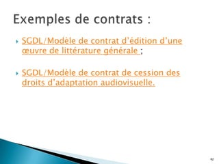    SGDL/Modèle de contrat d’édition d’une
    œuvre de littérature générale ;

   SGDL/Modèle de contrat de cession des
    droits d’adaptation audiovisuelle.




                                             42
 