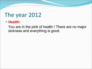The year 2012 Health: You are in the pink of health ! There are no major sickness and everything is good. 
