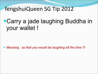 fengshuiQueen SG Tip 2012  Tip 2008 Carry a jade laughing Buddha in your wallet ! Meaning : so that you would be laughing all the time !!! 