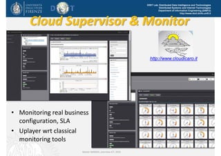 DISIT Lab, Distributed Data Intelligence and Technologies
Distributed Systems and Internet Technologies
Department of Information Engineering (DINFO)
http://www.disit.dinfo.unifi.it
Cloud Supervisor & Monitor
• Monitoring real business 
configuration, SLA
• Uplayer wrt classical
monitoring tools
Master MABIDA, overview ICT, 2016
http://www.cloudicaro.it
 