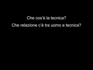 Che cos’è la tecnica?
Che relazione c’è tra uomo e tecnica?
 