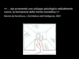 << …sta avvenendo uno sviluppo psicologico radicalmente
nuovo: la formazione della mente connettiva.>>
Derrick de Kerckhove, L’Architettura dell’Intelligenza, 2001
 