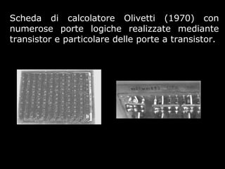 Scheda di calcolatore Olivetti (1970) con
numerose porte logiche realizzate mediante
transistor e particolare delle porte a transistor.
 