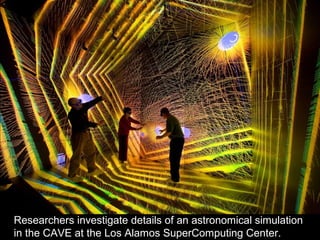 Researchers investigate details of an astronomical simulation
in the CAVE at the Los Alamos SuperComputing Center.
 