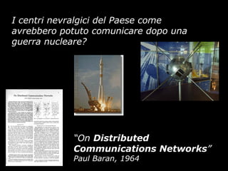 I centri nevralgici del Paese come
avrebbero potuto comunicare dopo una
guerra nucleare?
“On Distributed
Communications Networks”
Paul Baran, 1964
 