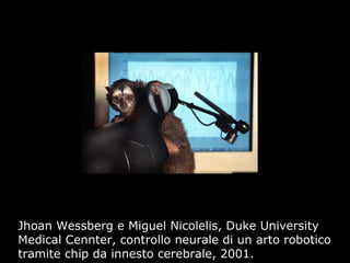 Jhoan Wessberg e Miguel Nicolelis, Duke University
Medical Cennter, controllo neurale di un arto robotico
tramite chip da innesto cerebrale, 2001.
 