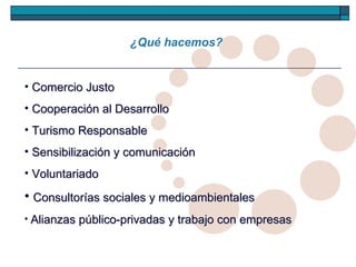 Comercio Justo Cooperación al Desarrollo Turismo Responsable Sensibilización y comunicación Voluntariado Consultorías sociales y medioambientales Alianzas público-privadas y trabajo con empresas ¿Qué hacemos?  
