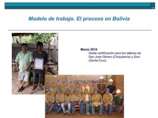 Marzo 2010  Doble certificación para los talleres de San José Obrero (Chiquitanía) y Sion (Santa Cruz). Modelo de trabajo. El proceso en Bolivia 
