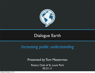 Dialogue Earth

                            Increasing public understanding

                               Presented by Tom Masterman
                                 Rotary Club of St. Louis Park
                                          02.21.11
Monday, February 21, 2011
 