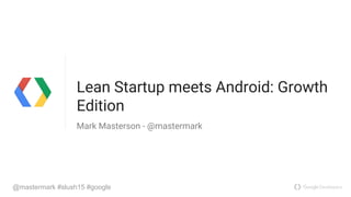 @mastermark #slush15 #google
Lean Startup meets Android: Growth
Edition
Mark Masterson - @mastermark
 