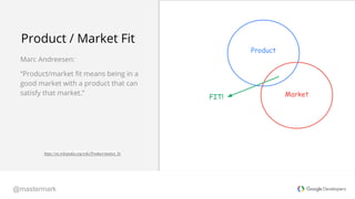 @mastermark
Product / Market Fit
Marc Andreesen:
“Product/market fit means being in a
good market with a product that can
...