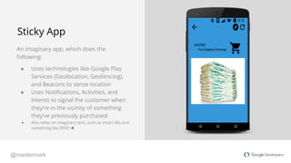 @mastermark
An imaginary app, which does the
following:
● Uses technologies like Google Play
Services (Geolocation, Geofen...