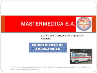 EQUIPAMIENTO DE AMBULANCIAS MASTERMEDICA S.A. CONTACTOS:  mastermedica@gmail.com  movil :  098958141  Telefax:  6036969  Inside U.S.A.  5612008830  htpp://www.mastermedica.galeon.com ALTA TECNOLOGIA Y PROYECCION GLOBAL 