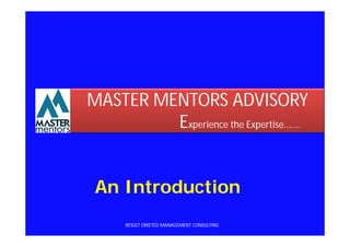 MASTER MENTORS ADVISORY
         Experience the Expertise…….


 An Introduction
      RESULT ORIETED MANAGEMENT CONSULTING
 
