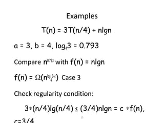 15
Examples
T(n) = 3T(n/4) + nlgn
a = 3, b = 4, log43 = 0.793
Compare n0.793
with f(n) = nlgn
f(n) = Ω(nlog
4
3+ε
) Case 3
Check regularity condition:
3∗(n/4)lg(n/4) ≤ (3/4)nlgn = c ∗f(n),
 