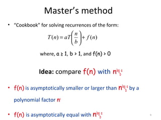 9
Master’s method
• “Cookbook” for solving recurrences of the form:
where, a ≥ 1, b > 1, and f(n) > 0
Idea: compare f(n) with nlog
b
a
• f(n) is asymptotically smaller or larger than nlog
b
a
by a
polynomial factor nε
• f(n) is asymptotically equal with nlog
b
a
)()( nf
b
n
aTnT +





=
 