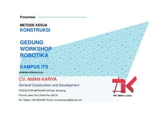 Presentasi
METODE KERJA
KONSTRUKSI
GEDUNG
WORKSHOP
ROBOTIKA
KAMPUS ITS
DIPRESENTASIKAN OLEH :
CV. AMAN KARYA
General Construction and Development
PERUM PURI MATAHARI G/8 Kab. Sampang
Provinsi Jawa Timur Kode Pos: 69216
No. Telepon: 08123044461 Email: cv.amankarya8@gmail.com
 