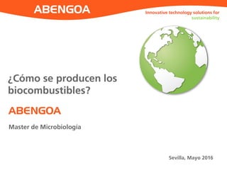 ABENGOA
Innovative technology solutions for
sustainability
Master de Microbiología
Sevilla, Mayo 2016
¿Cómo se producen los
biocombustibles?
 