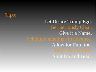 Tips: Let Desire Trump Ego. Get Seriously Clear. Give it a Name. Schedule meetings in advance. Allow for Fun, too. Don’t fear variety. Shut Up and Lead. 