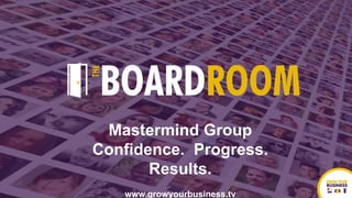 Mastermind Group
Confidence. Progress.
Results.
www.growyourbusiness.tv
 