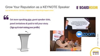 ©FraserJHay,2020
Get more speaking gigs, guest speaker slots,
panel invitations & paid to tell your story.
(Signup&startraisingyourprofile)
Grow Your Reputation as a KEYNOTE Speaker
Join the Boardroom, become a h@ppeneur & make things happen online
 