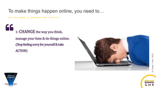 ©FraserJHay,2020
Are you ready to generate real results?
1: CHANGE the way you think,
manage your time & do things online.
(Stopfeelingsorryforyourself&take
ACTION)
To make things happen online, you need to…
 