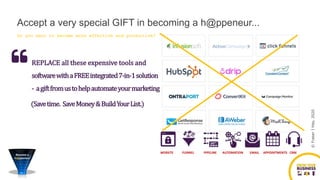 Do you want to become more effective and productive?
REPLACE all these expensive tools and
softwarewithaFREEintegrated7-in-1solution
- agiftfromustohelpautomateyourmarketing.
Accept a very special GIFT in becoming a h@ppeneur...
(Savetime. SaveMoney&BuildYourList.)
WEBSITE FUNNEL PIPELINE AUTOMATION EMAIL APPOINTMENTS CRM
©FraserJHay,2020
 