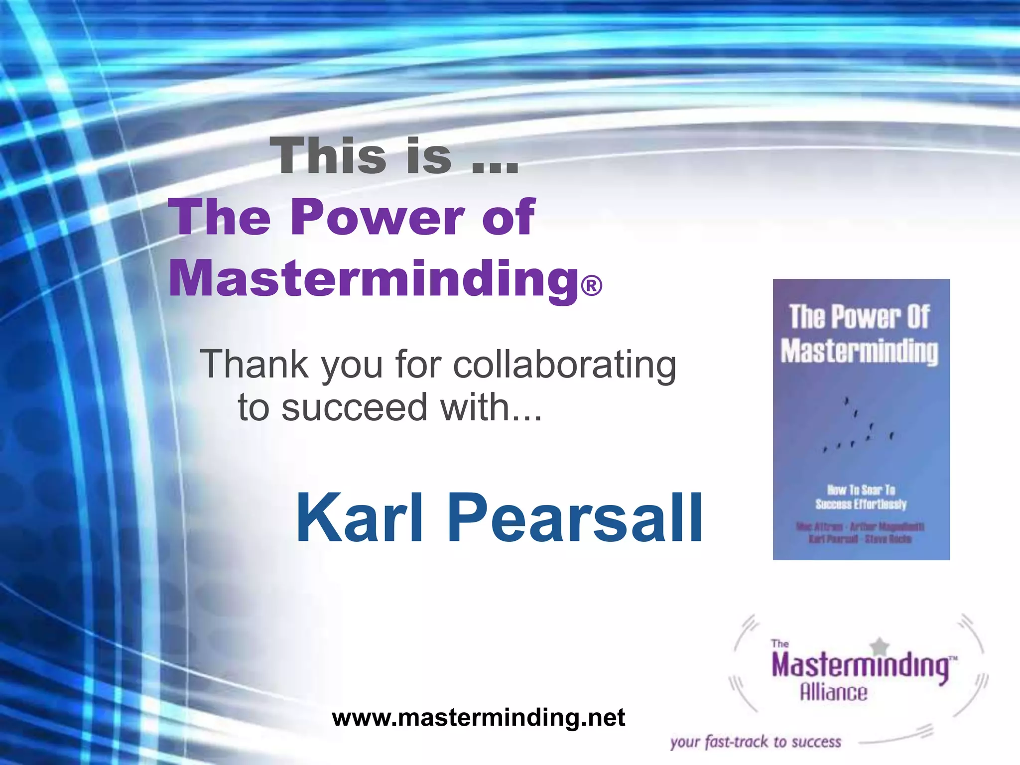 This is ...
The Power of
Masterminding®
 Thank you for collaborating
   to succeed with...


      Karl Pearsall

        www.masterminding.net
 