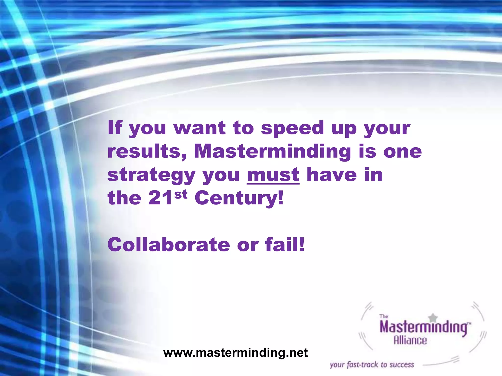If you want to speed up your
results, Masterminding is one
strategy you must have in
the 21st Century!

Collaborate or fail!




     www.masterminding.net
 