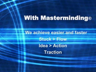 With Masterminding®

We achieve easier and faster
     Stuck > Flow
     Idea > Action
        Traction
 