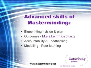 Advanced skills of
     Masterminding®
•   Blueprinting - vision & plan
•   Outcomes - M.a.s.t.e.r.m.i.n.d.i.n.g
•   Accou...