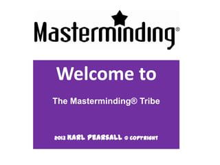 Welcome to
   Masterminding®


  Welcome to
The Masterminding® Tribe


    2013 Karl   Pearsall © Copyright
 