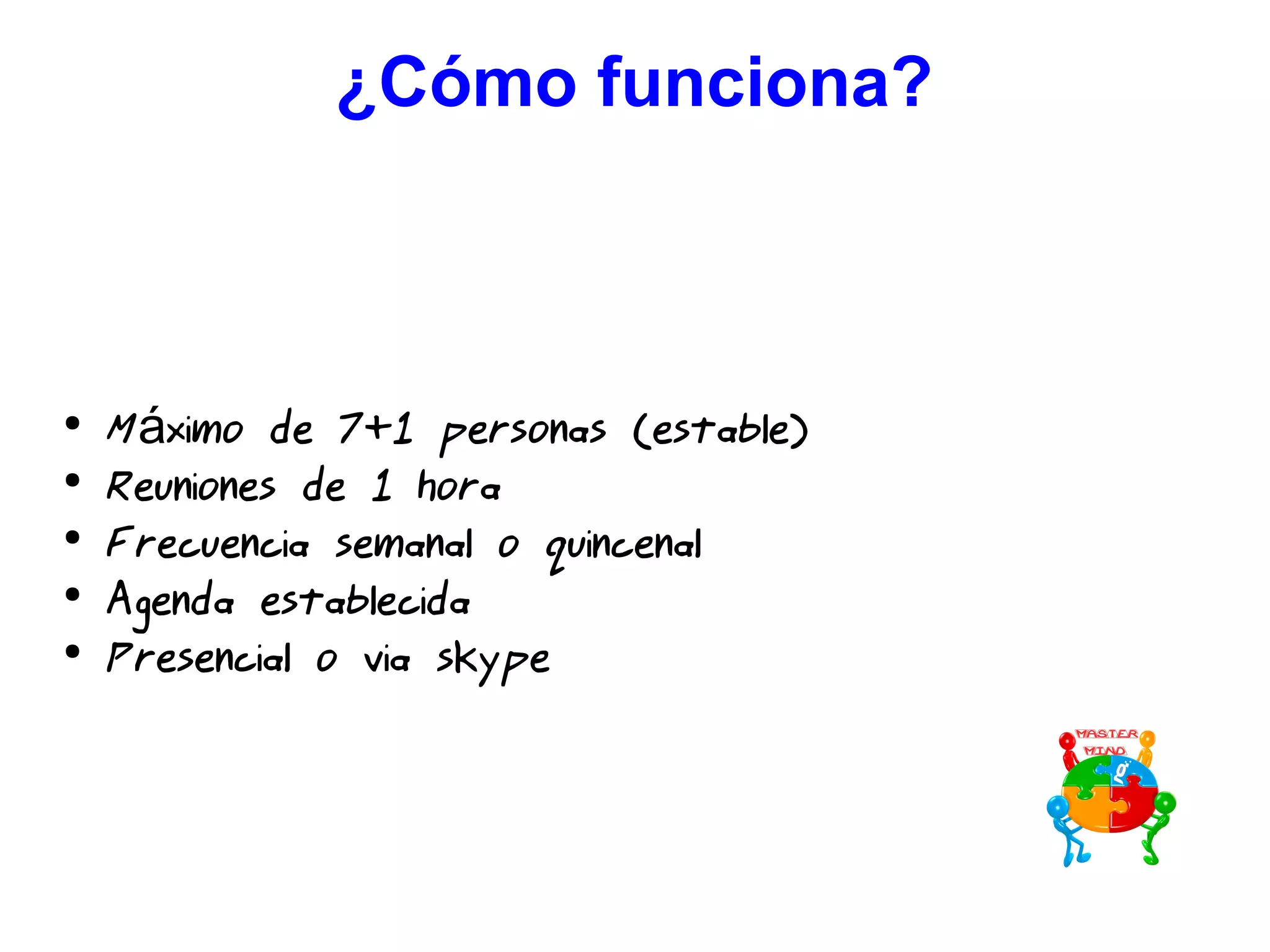 ¿Cómo funciona?
Logística
●
M ximo de 7+1 personas (estable)á
●
Reuniones de 1 hora
●
Frecuencia semanal o quincenal
●
Agenda establecida
●
Presencial o via skype
 