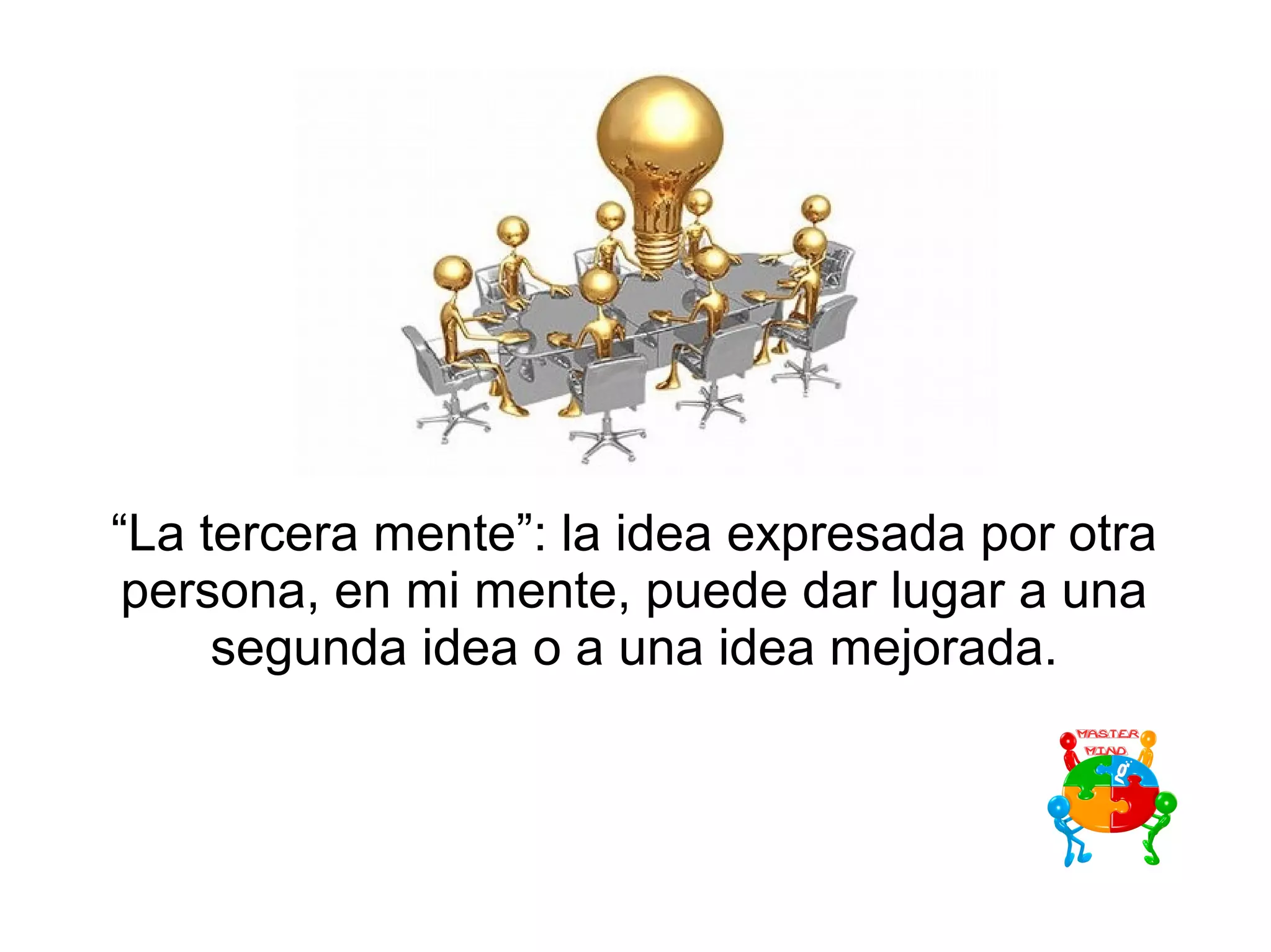 “La tercera mente”: la idea expresada por otra
persona, en mi mente, puede dar lugar a una
segunda idea o a una idea mejorada.
 