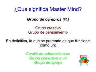Grupo de cerebros (lit.)
Grupo creativo
Grupo de pensamiento
En definitiva, lo que se pretende es que funcione
como un:
Comité de referencia o un
Grupo consultivo o un
Grupo de apoyo
¿Que significa Master Mind?
 
