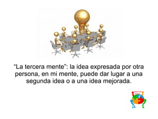 “La tercera mente”: la idea expresada por otra
persona, en mi mente, puede dar lugar a una
segunda idea o a una idea mejorada.
 