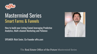 Mastermind Series
Smart Farms & Funnels
How to build your Listing Funnel leveraging Predictive
Analytics, Multi-channel Marketing and Patience
SPEAKER: Rich Swier, Co-Founder offrs.com
The Real Estate Office of the Future Mastermind Series
 