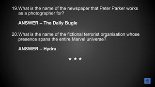 19.What is the name of the newspaper that Peter Parker works
as a photographer for?
ANSWER – The Daily Bugle
20.What is the name of the fictional terrorist organisation whose
presence spans the entire Marvel universe?
ANSWER – Hydra
 