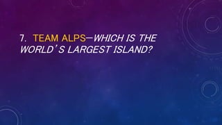 7. TEAM ALPS—WHICH IS THE
WORLD’S LARGEST ISLAND?
 