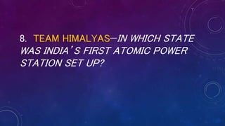 8. TEAM HIMALYAS—IN WHICH STATE
WAS INDIA’S FIRST ATOMIC POWER
STATION SET UP?
 