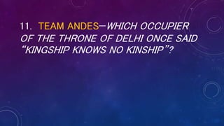 11. TEAM ANDES—WHICH OCCUPIER
OF THE THRONE OF DELHI ONCE SAID
“KINGSHIP KNOWS NO KINSHIP”?
 
