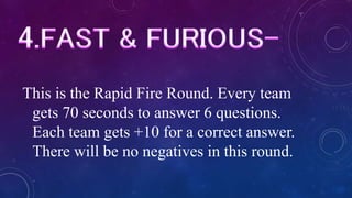 This is the Rapid Fire Round. Every team
gets 70 seconds to answer 6 questions.
Each team gets +10 for a correct answer.
There will be no negatives in this round.
 