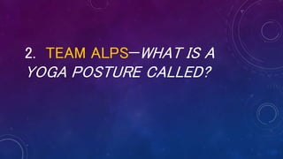 2. TEAM ALPS—WHAT IS A
YOGA POSTURE CALLED?
 