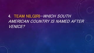 4. TEAM NILGIRI—WHICH SOUTH
AMERICAN COUNTRY IS NAMED AFTER
VENICE?
 