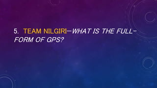 5. TEAM NILGIRI—WHAT IS THE FULL-
FORM OF GPS?
 